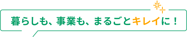   暮らしも、事業も、まるごとキレイに！